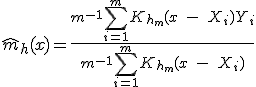 \hat{m}_h(x)=\frac{m^{-1}\sum_{i=1}^m K_{h_m}(x\;-\;X_i)Y_i}{m^{-1}\sum_{i=1}^m K_{h_m}(x\;-\;X_i)}